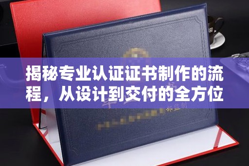 峨眉山揭秘专业认证证书制作的流程，从设计到交付的全方位指南